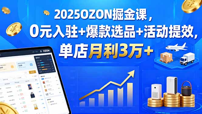 2025OZON掘金课，0元入驻+爆款选品+活动提效，单店月利3万+-财阁