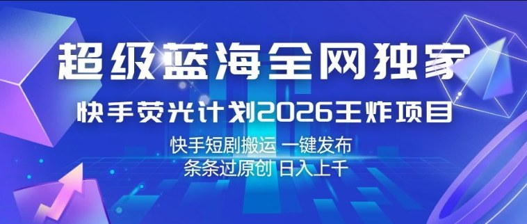 超级蓝海全网独家，快手荧光计划2026王炸项目，日入1k+，快手短剧搬运，一键发布，条条过原创【揭秘】-财阁