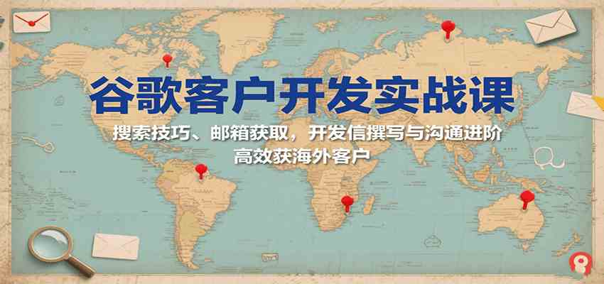 谷歌客户开发实战课：搜索技巧、邮箱获取，开发信撰写与沟通进阶，高效获海外客户-财阁