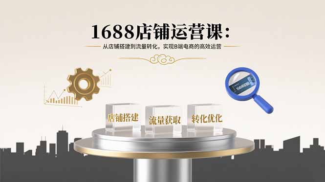 1688店铺运营课：从店铺搭建到流量转化，实现B端电商的高效运营-财阁