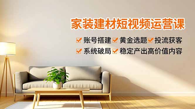 家装建材短视频运营课，账号搭建、黄金选题、投流获客，系统破局，稳定产出高价值内容-财阁