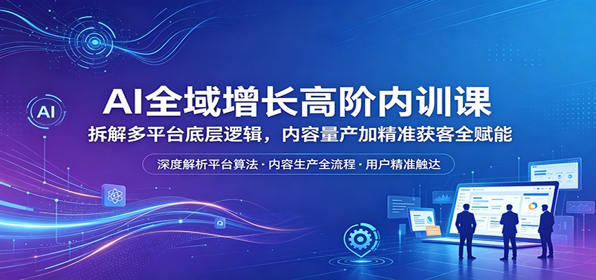 AI全域增长高阶内训课：拆解多平台底层逻辑，内容量产加精准获客全赋能-财阁