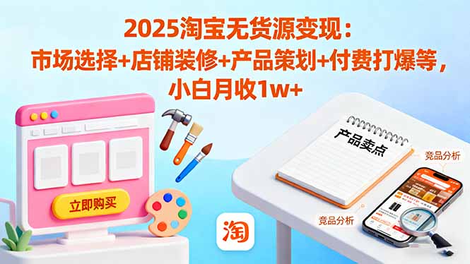 2025淘宝无货源变现：市场选择+店铺装修+产品策划+付费打爆等 小白月收1w+-财阁