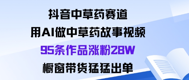 抖音中草药赛道，用Al做中草药故事视频95条作品涨粉28W，橱窗带货猛出单-财阁