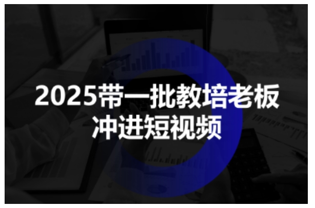 2025带一批教培老板冲进短视频，全方位助力教培人掌握短视频招生技能-财阁