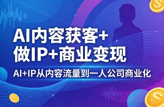 AI内容获客+做IP+商业变现，AI+IP从内容流量到一人公司商业化(完结)-财阁