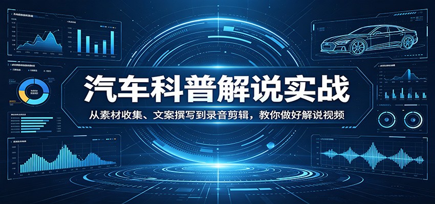 汽车科普解说实战：从素材收集、文案撰写到录音剪辑，教你做好解说视频-财阁