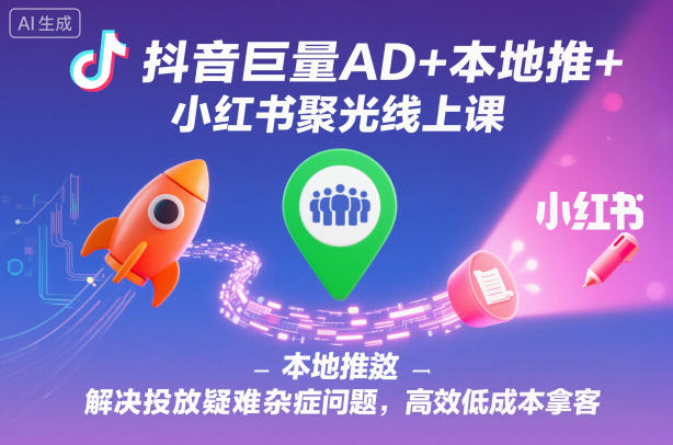 抖音巨量AD+本地推+小红书聚光线上课，解决投放疑难杂症问题，高效低成本拿客-财阁