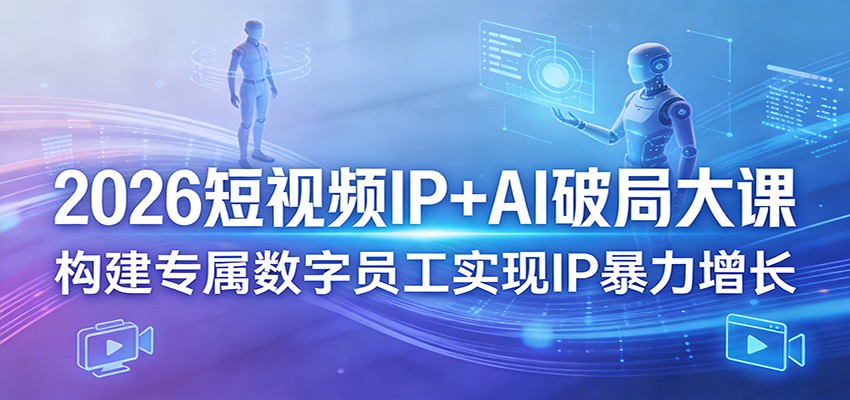 2026短视频IP+AI破局大课，构建专属数字员工实现IP暴力增长-财阁