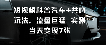 短视频科普汽车+共鸣玩法，流量巨猛实测当天变现7张-财阁