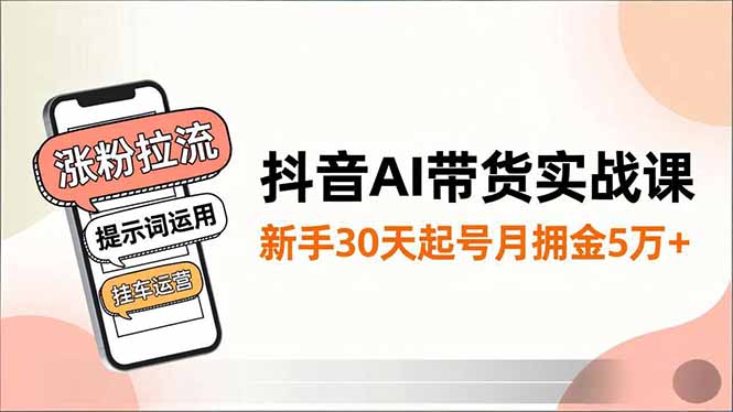 抖音AI带货实战课，涨粉拉流、提示词运用、挂车运营，新手30天起号月佣金5万+-财阁