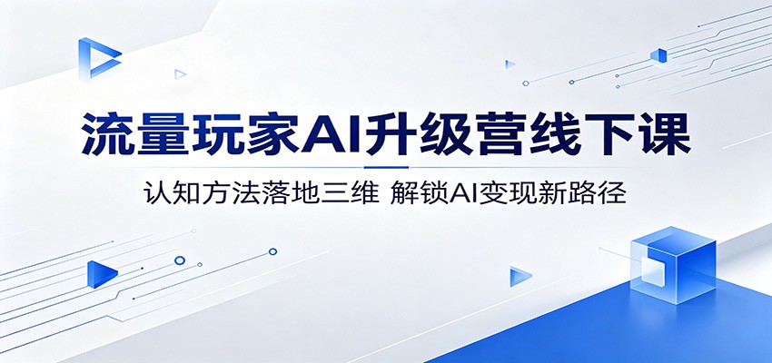 流量玩家AI升级营线下课：认知方法落地三维，解锁AI变现新路径-财阁