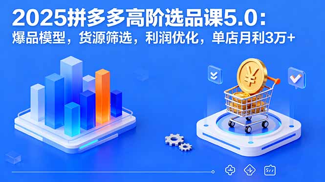 2025拼多多高阶选品课5.0：爆品模型，货源筛选，利润优化，单店月利3万+-财阁