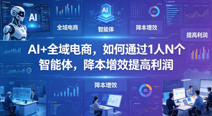 AI+全域电商，如何通过1人N个智能体，降本增效提高利润-财阁