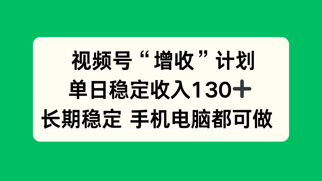 视频号“增收”计划，单日稳定收入130十，长期稳定 手机电脑都可做！-财阁