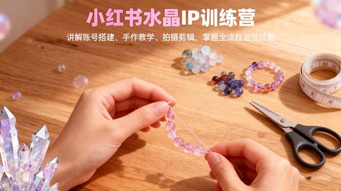 小红书水晶IP训练营，讲解账号搭建、手作教学、拍摄剪辑，全流程运营技能-财阁