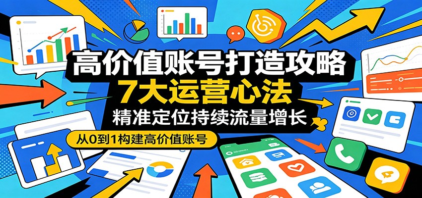 高价值账号打造攻略：7大运营心法，精准定位持续流量增长-财阁