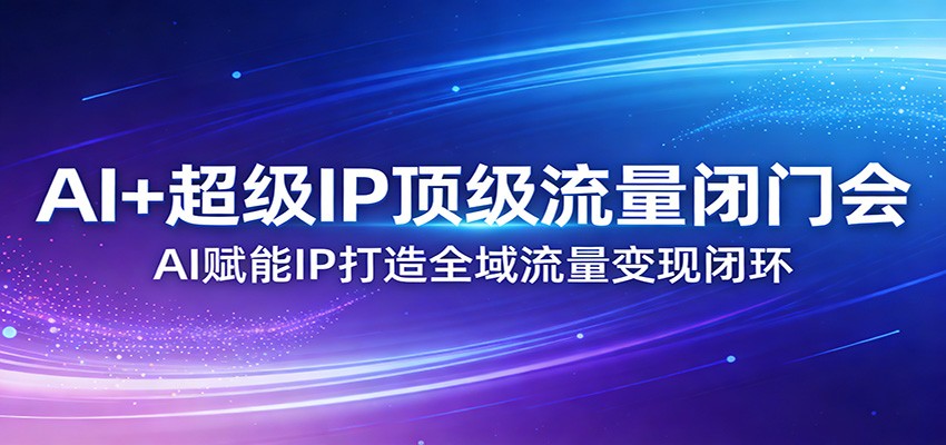 AI+超级IP顶级流量闭门会：AI赋能IP打造全域流量变现闭环-财阁