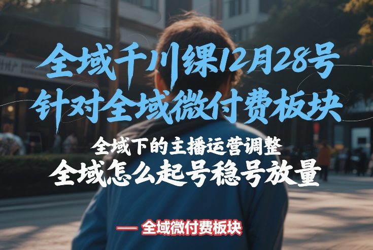 全域千川线下课12月28号，针对全域微付费板块，全域下的主播运营调整，全域怎么起号稳号放量-财阁