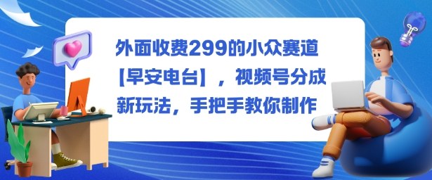外面收费299的小众赛道【早安电台】，视频号分成新玩法，手把手教你制作-财阁