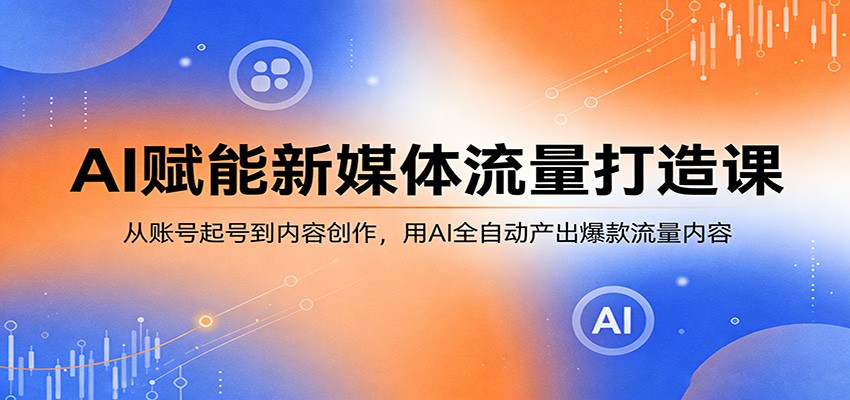 AI赋能新媒体流量打造课:从账号起号到内容创作,用AI全自动产出爆款流量内容-财阁