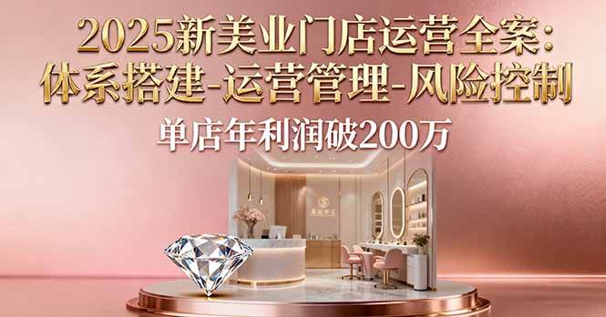 （16216期）2025新美业门店运营全案：体系搭建-运营管理-风险控制，单店年利润破200万-财阁