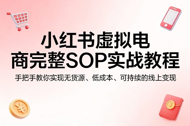 小红书虚拟电商完整SOP实战教程，手把手教你，实现无货源、低成本、可持续的线上变现-财阁