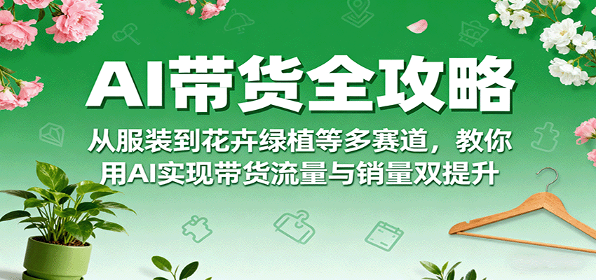 AI带货全攻略，从服装到花卉绿植等多赛道，教你用AI实现带货流量与销量双提升-财阁