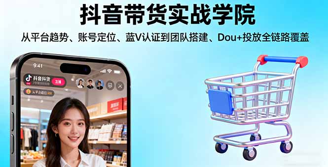 抖音带货实战学院:从平台趋势/账号定位/蓝V认证到团队搭建/Dou+投放全链路-财阁