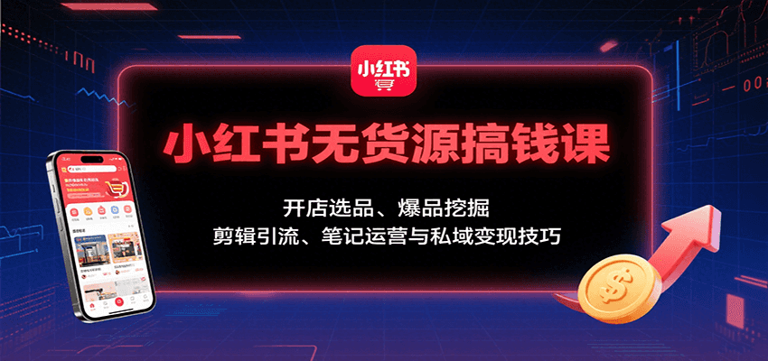 小红书无货源搞钱课：开店选品、爆品挖掘，剪辑引流、笔记运营与私域变现技巧-财阁