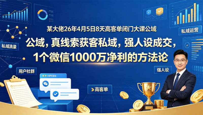 某大佬26年4月5日8天高客单闭门大课公域，真线索获客私域，强人设成交，1个微信1000W净利的方法论-财阁