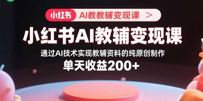 小红书AI教辅变现课，通过AI技术实现教辅资料的纯原创制作 单天收益200+-财阁
