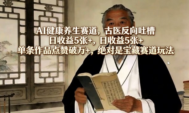 AI健康养生赛道，古医反向吐槽，日收益5张+，单条作品点赞破万+，绝对是宝藏赛道玩法-财阁