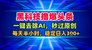 黑科技撸爆头条，一键去除AI，秒过原创，每天半小时，稳定日入3张+【揭秘】-财阁