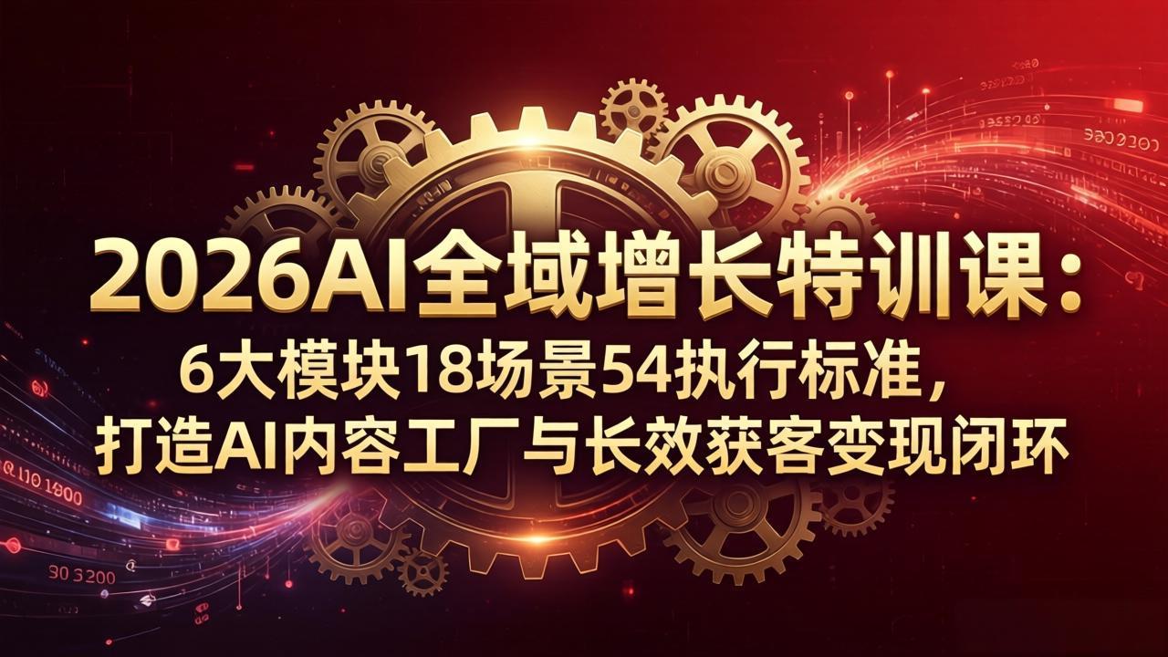 2026AI全域增长特训课：6大模块18场景54执行标准，打造AI内容工厂与长效获客变现闭环-财阁