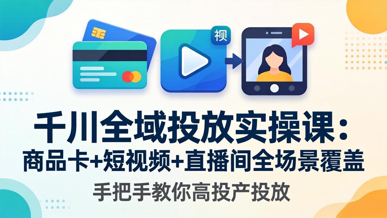 千川全域投放实操课-更新4月30：商品卡+短视频+直播间全场景覆盖，手把手教你高投产投放-财阁