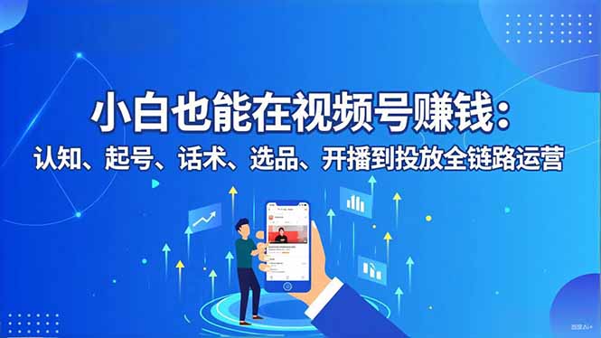 小白也能在视频号赚钱：认知、起号、话术、选品、开播到投放全链路运营-财阁