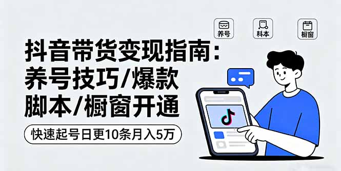抖音带货变现指南：养号技巧/爆款脚本/橱窗开通，快速起号日更10条月入5万-财阁