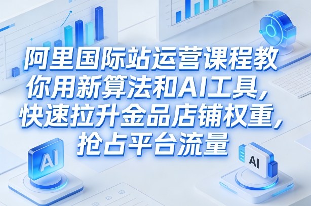 阿里国际站运营课程，教你用新算法和AI工具，快速拉升金品店铺权重，抢占平台流量(更新2026)-财阁
