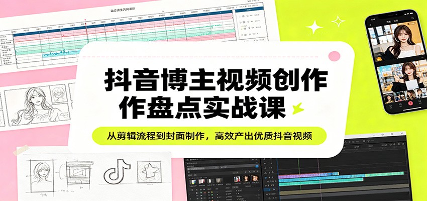 抖音博主视频创作盘点实战课：从剪辑流程到封面制作，高效产出优质抖音视频-财阁