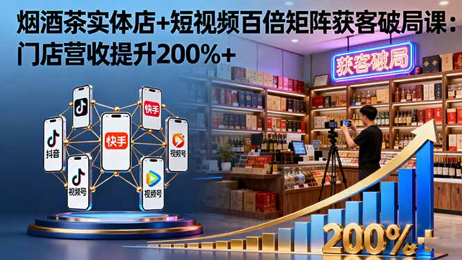 烟酒茶实体店+短视频百倍矩阵获客破局课：门店营收提升200%+-财阁