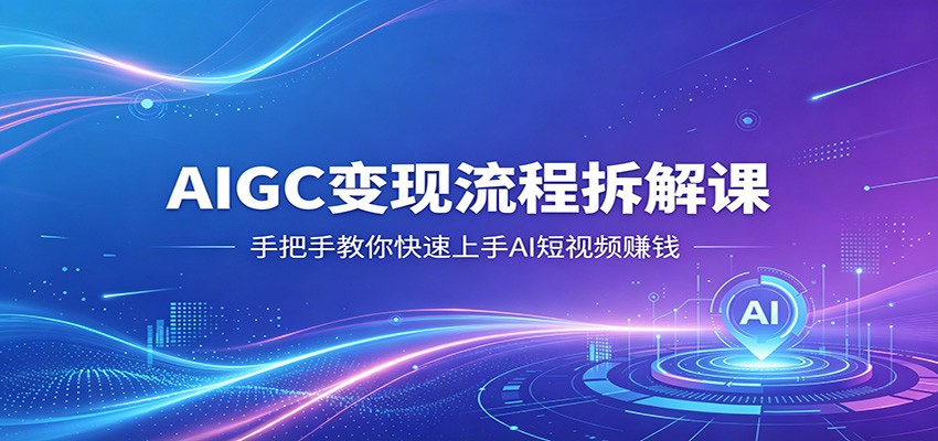 AIGC变现流程拆解课，手把手教你快速上手AI短视频赚钱-财阁