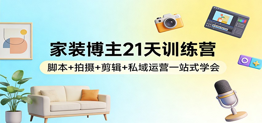 家装博主21天训练营：脚本+拍摄+剪辑+私域运营一站式学会-财阁