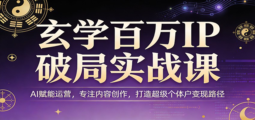 玄学百万IP破局实战课：AI赋能运营，专注内容创作，打造超级个体户变现路径-财阁