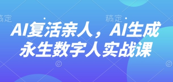 AI“复活”亲人，AI生成永生数字人实战课-财阁