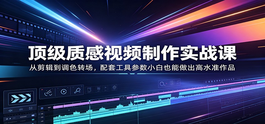 顶级质感视频制作实战课：从剪辑到调色转场，配套工具参数小白也能做出高水准作品-财阁