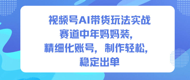 视频号AI带货玩法实战，赛道中年妈妈装，精细化账号，制作轻松，稳定出单-财阁