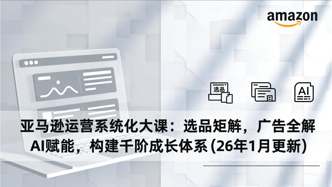 亚马逊运营系统化大课：选品矩阵，广告全解，AI赋能，构建千阶成长体系(26年1月更新-财阁