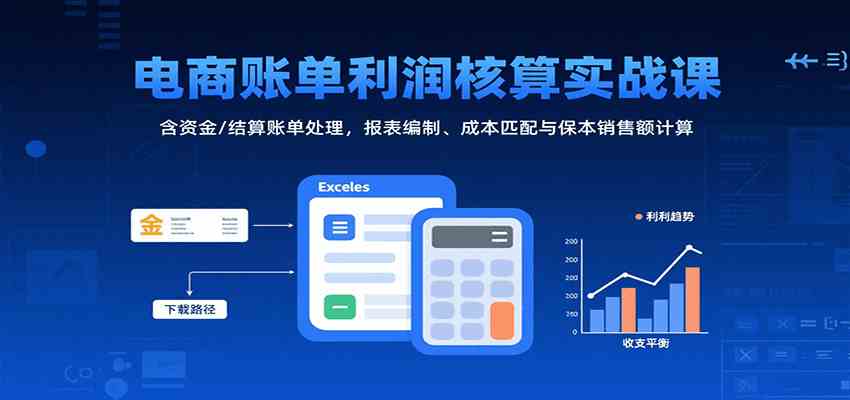 电商账单利润核算实战课：含资金/结算账单处理，报表编制、成本匹配与保本销售额计算-财阁