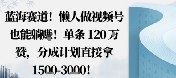 蓝海赛道，懒人做视频号也能躺挣，单条120W赞，分成计划直接拿1.5k，不用拍不用剪-财阁